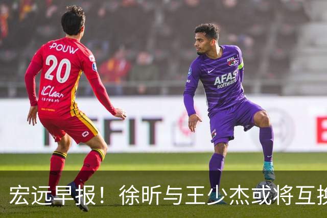 宏远早报！徐昕与王少杰或将互换，朱芳雨做出重大决定，张文逸即将续约